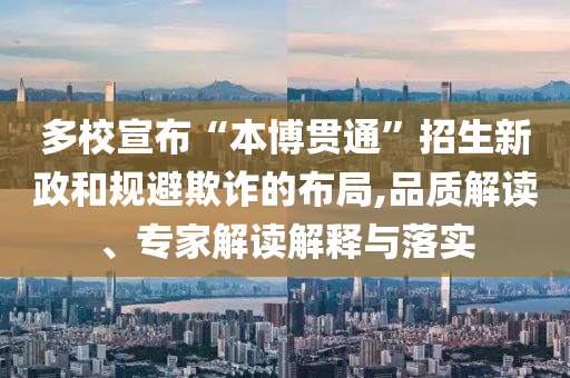 多校宣布“本博貫通”招生新政和規(guī)避欺詐的布局,品質解讀、專家解讀解釋與落實