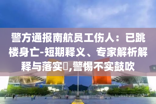 警方通報南航員工傷人：已跳樓身亡-短期釋義、專家解析解釋與落實?,警惕不實鼓吹