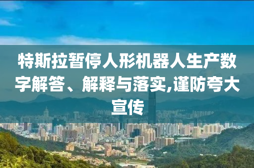 特斯拉暫停人形機器人生產(chǎn)數(shù)字解答、解釋與落實,謹防夸大宣傳