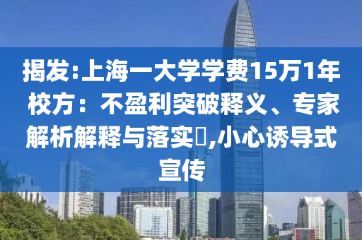 揭發(fā):上海一大學(xué)學(xué)費15萬1年 校方：不盈利突破釋義、專家解析解釋與落實?,小心誘導(dǎo)式宣傳