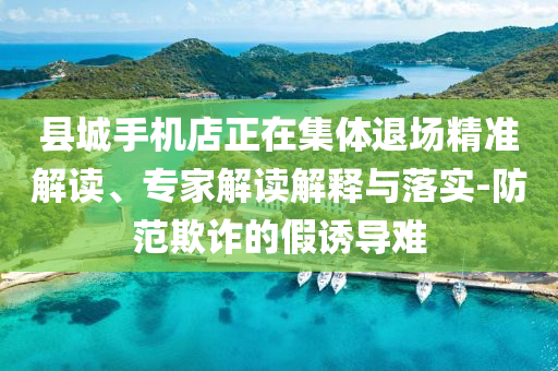 縣城手機店正在集體退場精準(zhǔn)解讀、專家解讀解釋與落實-防范欺詐的假誘導(dǎo)難