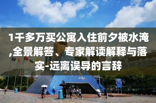 1千多萬買公寓入住前夕被水淹,全景解答、專家解讀解釋與落實-遠(yuǎn)離誤導(dǎo)的言辭