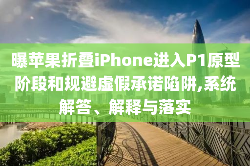 曝蘋果折疊iPhone進(jìn)入P1原型階段和規(guī)避虛假承諾陷阱,系統(tǒng)解答、解釋與落實(shí)