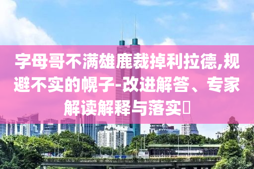 字母哥不滿雄鹿裁掉利拉德,規(guī)避不實(shí)的幌子-改進(jìn)解答、專家解讀解釋與落實(shí)?