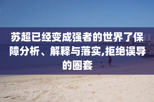 蘇超已經(jīng)變成強(qiáng)者的世界了保障分析、解釋與落實(shí),拒絕誤導(dǎo)的圈套