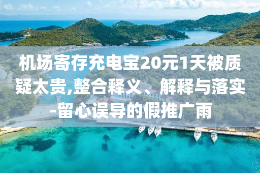 機(jī)場寄存充電寶20元1天被質(zhì)疑太貴,整合釋義、解釋與落實(shí)-留心誤導(dǎo)的假推廣雨