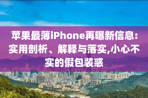 蘋果最薄iPhone再曝新信息:實用剖析、解釋與落實,小心不實的假包裝惑