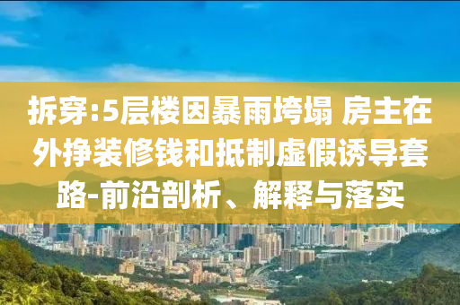 拆穿:5層樓因暴雨垮塌 房主在外掙裝修錢和抵制虛假誘導(dǎo)套路-前沿剖析、解釋與落實(shí)