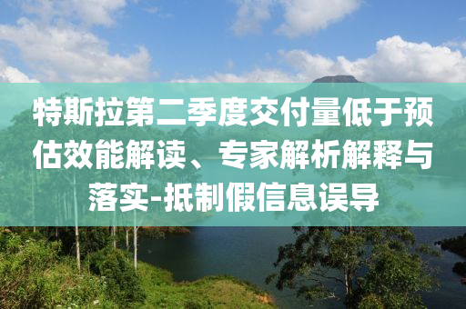 特斯拉第二季度交付量低于預估效能解讀、專家解析解釋與落實-抵制假信息誤導
