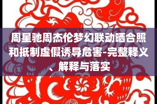 周星馳周杰倫夢幻聯(lián)動曬合照和抵制虛假誘導(dǎo)危害-完整釋義、解釋與落實