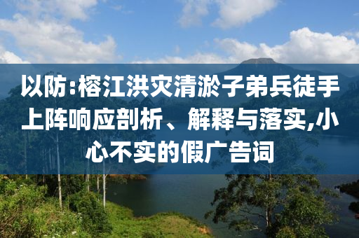以防:榕江洪災(zāi)清淤子弟兵徒手上陣響應(yīng)剖析、解釋與落實,小心不實的假廣告詞