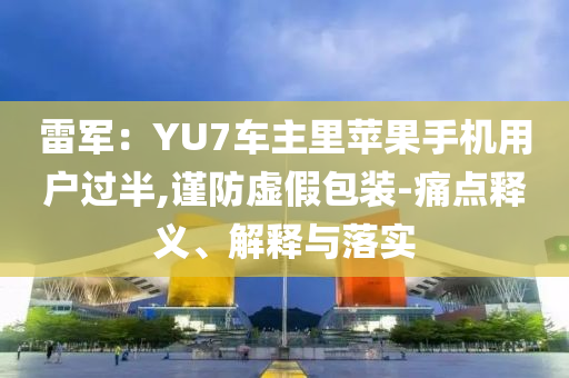 雷軍：YU7車主里蘋果手機(jī)用戶過半,謹(jǐn)防虛假包裝-痛點(diǎn)釋義、解釋與落實(shí)