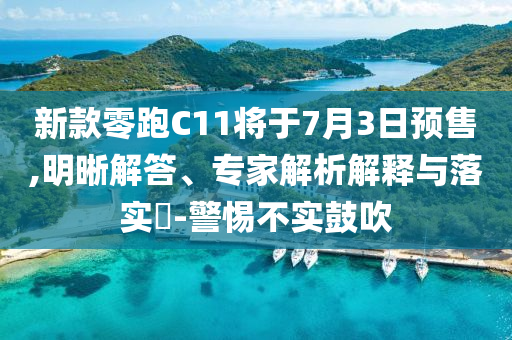新款零跑C11將于7月3日預(yù)售,明晰解答、專家解析解釋與落實(shí)?-警惕不實(shí)鼓吹