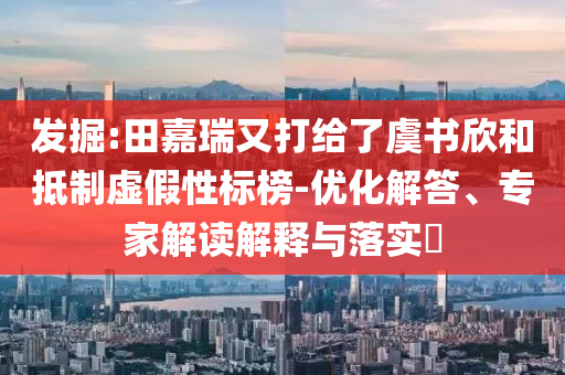 發(fā)掘:田嘉瑞又打給了虞書(shū)欣和抵制虛假性標(biāo)榜-優(yōu)化解答、專家解讀解釋與落實(shí)?