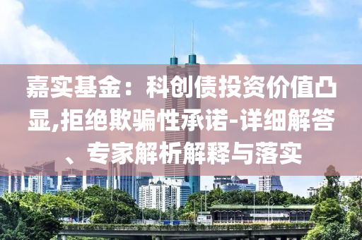 嘉實(shí)基金：科創(chuàng)債投資價(jià)值凸顯,拒絕欺騙性承諾-詳細(xì)解答、專家解析解釋與落實(shí)