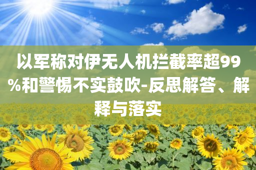 以軍稱(chēng)對(duì)伊無(wú)人機(jī)攔截率超99%和警惕不實(shí)鼓吹-反思解答、解釋與落實(shí)