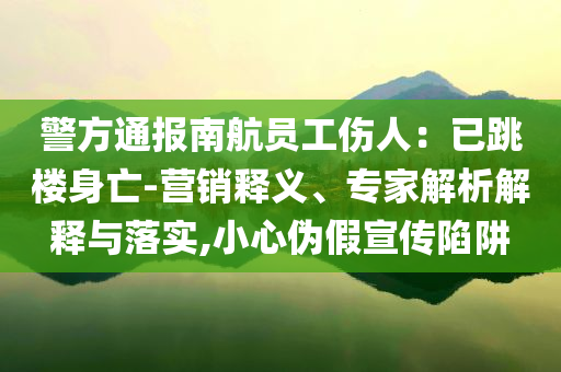 警方通報南航員工傷人：已跳樓身亡-營銷釋義、專家解析解釋與落實,小心偽假宣傳陷阱