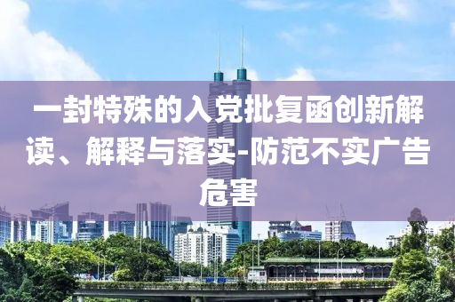 一封特殊的入黨批復(fù)函創(chuàng)新解讀、解釋與落實(shí)-防范不實(shí)廣告危害