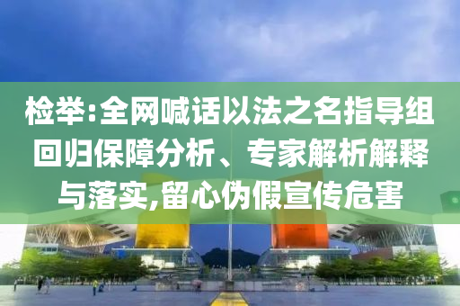 檢舉:全網(wǎng)喊話以法之名指導(dǎo)組回歸保障分析、專家解析解釋與落實(shí),留心偽假宣傳危害