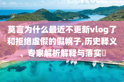 莫言為什么最近不更新vlog了和拒絕虛假的假幌子,歷史釋義、專家解析解釋與落實?