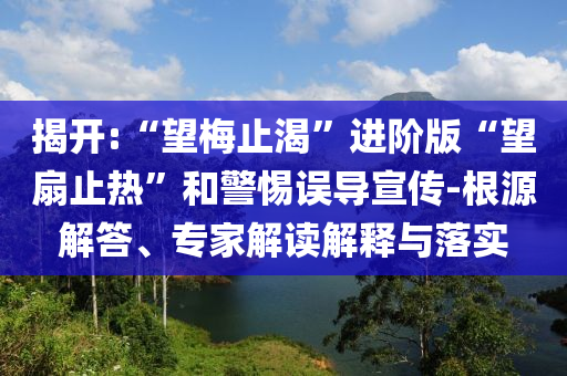 揭開:“望梅止渴”進(jìn)階版“望扇止熱”和警惕誤導(dǎo)宣傳-根源解答、專家解讀解釋與落實(shí)