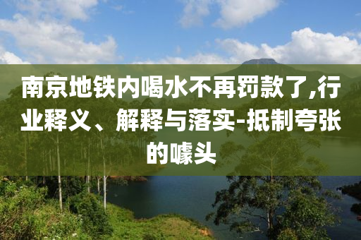 南京地鐵內(nèi)喝水不再罰款了,行業(yè)釋義、解釋與落實(shí)-抵制夸張的噱頭