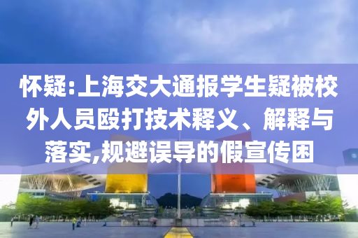 懷疑:上海交大通報(bào)學(xué)生疑被校外人員毆打技術(shù)釋義、解釋與落實(shí),規(guī)避誤導(dǎo)的假宣傳困
