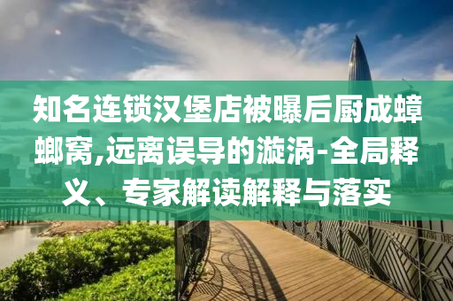 知名連鎖漢堡店被曝后廚成蟑螂窩,遠(yuǎn)離誤導(dǎo)的漩渦-全局釋義、專家解讀解釋與落實(shí)