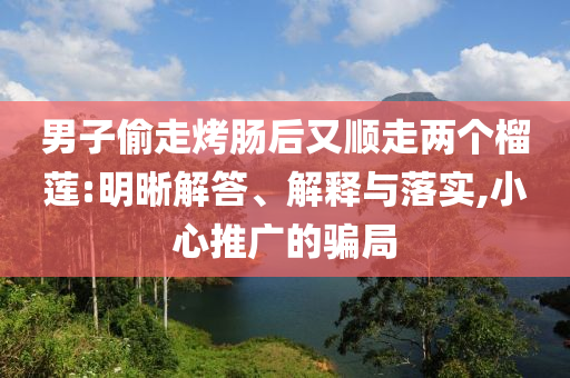 男子偷走烤腸后又順走兩個榴蓮:明晰解答、解釋與落實,小心推廣的騙局