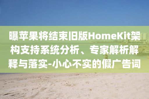 曝蘋果將結(jié)束舊版HomeKit架構(gòu)支持系統(tǒng)分析、專家解析解釋與落實(shí)-小心不實(shí)的假廣告詞
