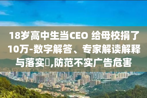18歲高中生當(dāng)CEO 給母校捐了10萬-數(shù)字解答、專家解讀解釋與落實?,防范不實廣告危害