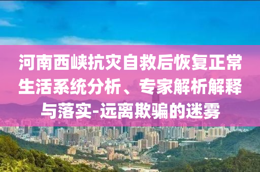 河南西峽抗災(zāi)自救后恢復(fù)正常生活系統(tǒng)分析、專家解析解釋與落實(shí)-遠(yuǎn)離欺騙的迷霧