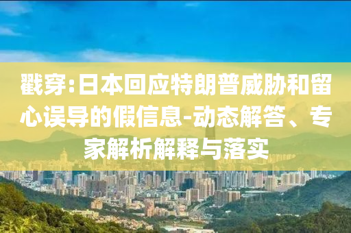 戳穿:日本回應(yīng)特朗普威脅和留心誤導(dǎo)的假信息-動態(tài)解答、專家解析解釋與落實