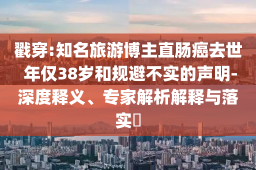 戳穿:知名旅游博主直腸癌去世 年僅38歲和規(guī)避不實(shí)的聲明-深度釋義、專家解析解釋與落實(shí)?