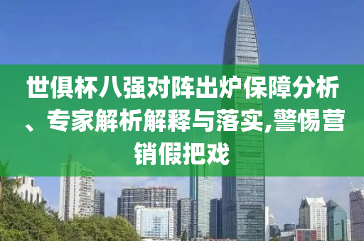 世俱杯八強(qiáng)對(duì)陣出爐保障分析、專家解析解釋與落實(shí),警惕營銷假把戲