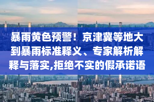 暴雨黃色預(yù)警！京津冀等地大到暴雨標(biāo)準(zhǔn)釋義、專家解析解釋與落實(shí),拒絕不實(shí)的假承諾語