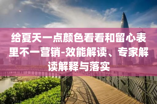 給夏天一點(diǎn)顏色看看和留心表里不一營銷-效能解讀、專家解讀解釋與落實(shí)