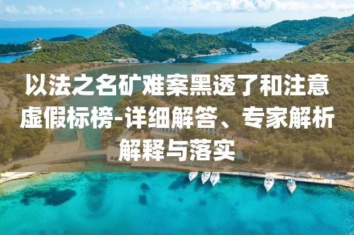 以法之名礦難案黑透了和注意虛假標(biāo)榜-詳細(xì)解答、專家解析解釋與落實(shí)