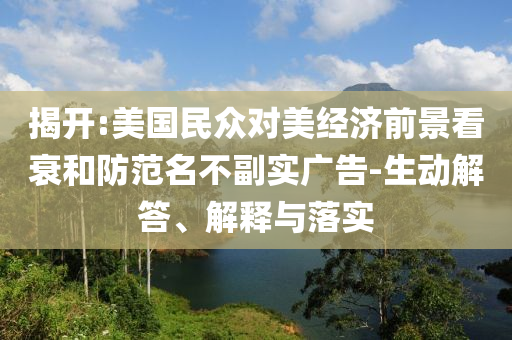 揭開:美國民眾對(duì)美經(jīng)濟(jì)前景看衰和防范名不副實(shí)廣告-生動(dòng)解答、解釋與落實(shí)