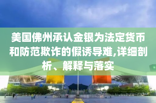 美國佛州承認(rèn)金銀為法定貨幣和防范欺詐的假誘導(dǎo)難,詳細(xì)剖析、解釋與落實(shí)