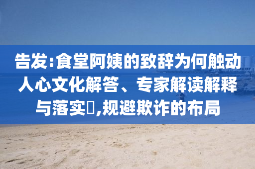 告發(fā):食堂阿姨的致辭為何觸動(dòng)人心文化解答、專家解讀解釋與落實(shí)?,規(guī)避欺詐的布局