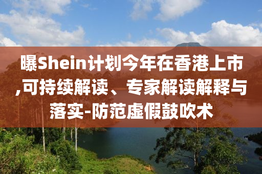 曝Shein計(jì)劃今年在香港上市,可持續(xù)解讀、專家解讀解釋與落實(shí)-防范虛假鼓吹術(shù)