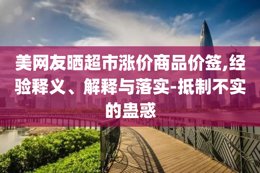 美網(wǎng)友曬超市漲價(jià)商品價(jià)簽,經(jīng)驗(yàn)釋義、解釋與落實(shí)-抵制不實(shí)的蠱惑