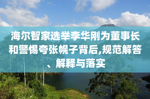 海爾智家選舉李華剛為董事長和警惕夸張幌子背后,規(guī)范解答、解釋與落實(shí)