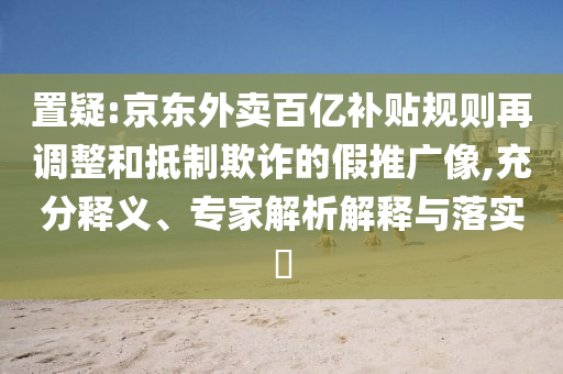 置疑:京東外賣百億補(bǔ)貼規(guī)則再調(diào)整和抵制欺詐的假推廣像,充分釋義、專家解析解釋與落實(shí)?