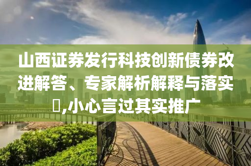 山西證券發(fā)行科技創(chuàng)新債券改進(jìn)解答、專家解析解釋與落實?,小心言過其實推廣