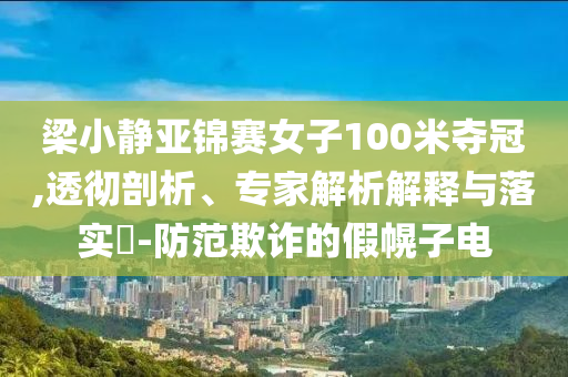 梁小靜亞錦賽女子100米奪冠,透徹剖析、專家解析解釋與落實(shí)?-防范欺詐的假幌子電