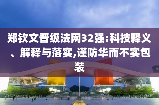 鄭欽文晉級法網(wǎng)32強(qiáng):科技釋義、解釋與落實(shí),謹(jǐn)防華而不實(shí)包裝