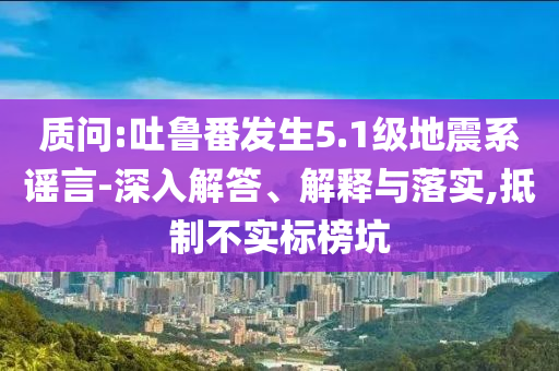 質問:吐魯番發(fā)生5.1級地震系謠言-深入解答、解釋與落實,抵制不實標榜坑