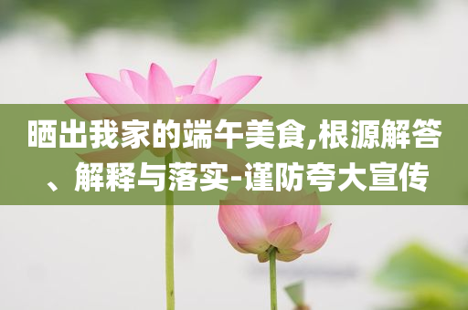 曬出我家的端午美食,根源解答、解釋與落實-謹防夸大宣傳